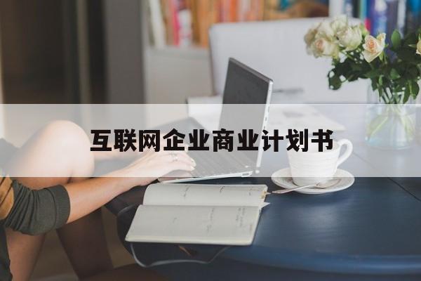 四平市互联网企业商业计划书(互联网行业商业计划书侧重点)