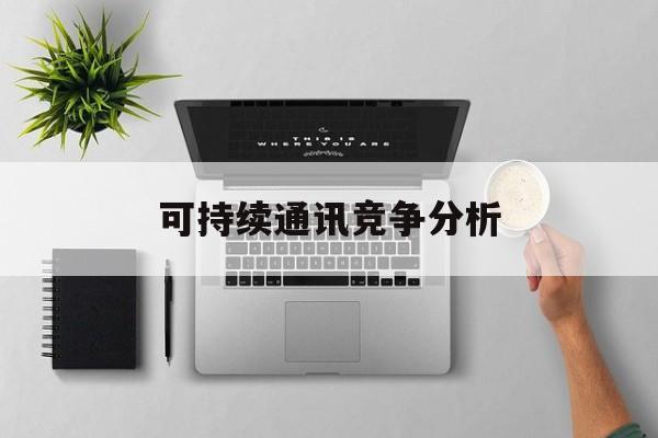 四平市可持续通讯竞争分析(可持续竞争优势有哪些)