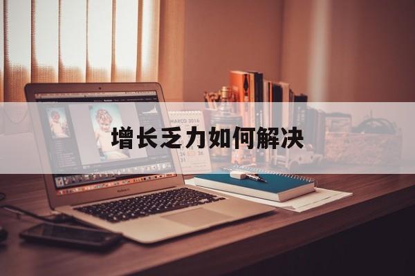 四平市增长乏力如何解决(增长乏力是下降的意思吗)