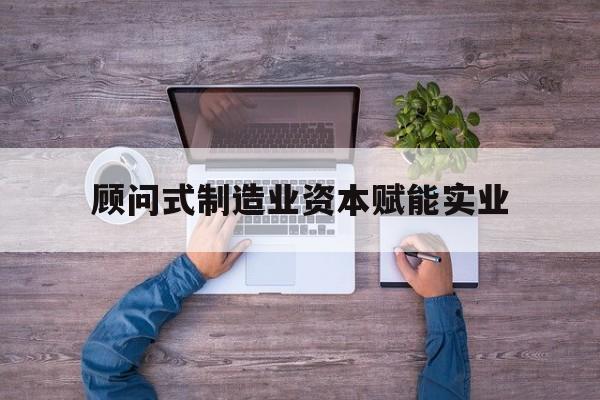 四平市关于顾问式制造业资本赋能实业的信息