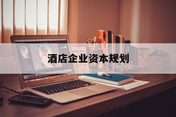 四平市酒店企业资本规划(酒店投资方案计划书)