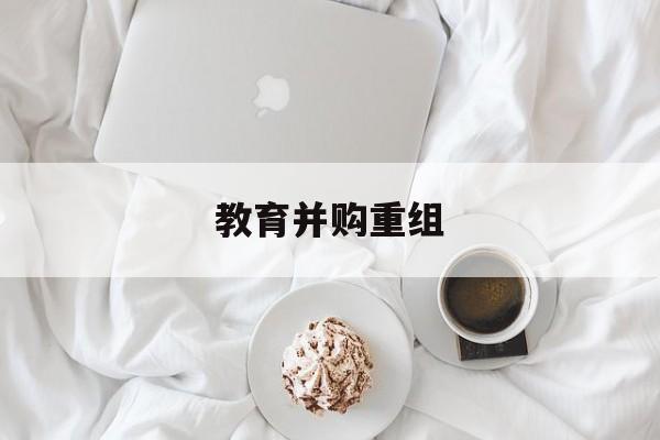 四平市教育并购重组(近年并购重组经典案例)